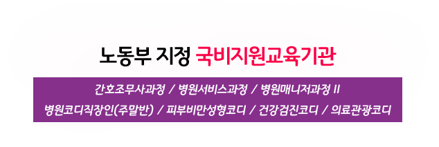 노동부 지정 국비지원교육기관 간호조무사과정/ 병원서비스과정/병원매니저과정Ⅱ/병원코디직장인(주말반)/피부비만성형코디/건강검진코디의료관광코디