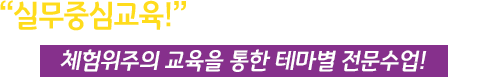 "실무중심교육!" 최고의 실습기자재 보유로 체험위주의 교육을 통한 테마별 전문수업!
